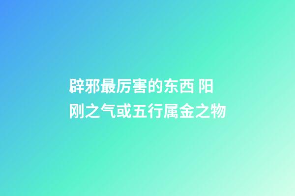 辟邪最厉害的东西 阳刚之气或五行属金之物